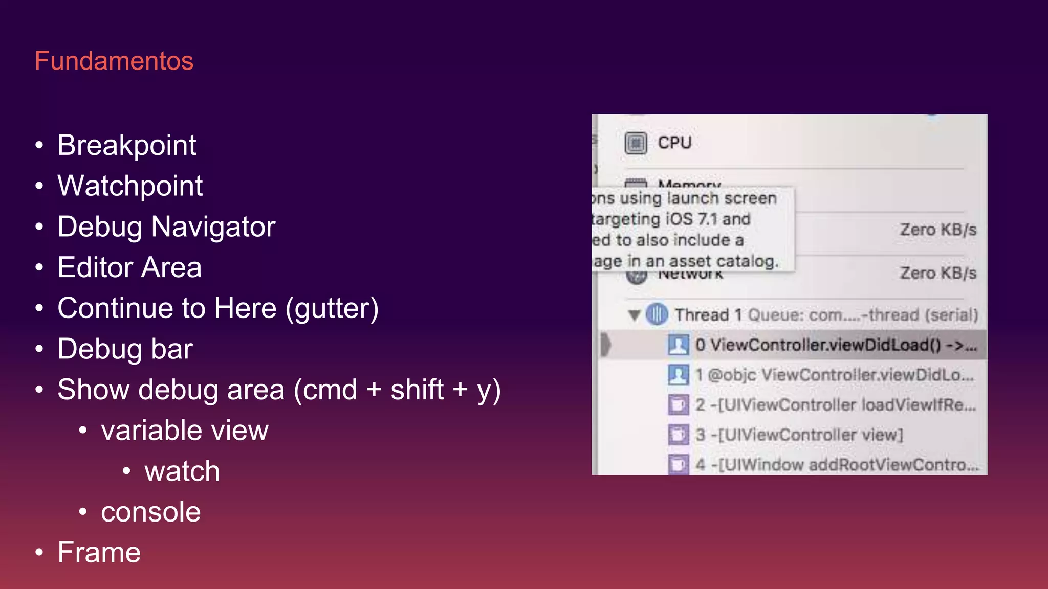 Fundamentos
• Breakpoint
• Watchpoint
• Debug Navigator
• Editor Area
• Continue to Here (gutter)
• Debug bar
• Show debug area (cmd + shift + y)
• variable view
• watch
• console
• Frame
 