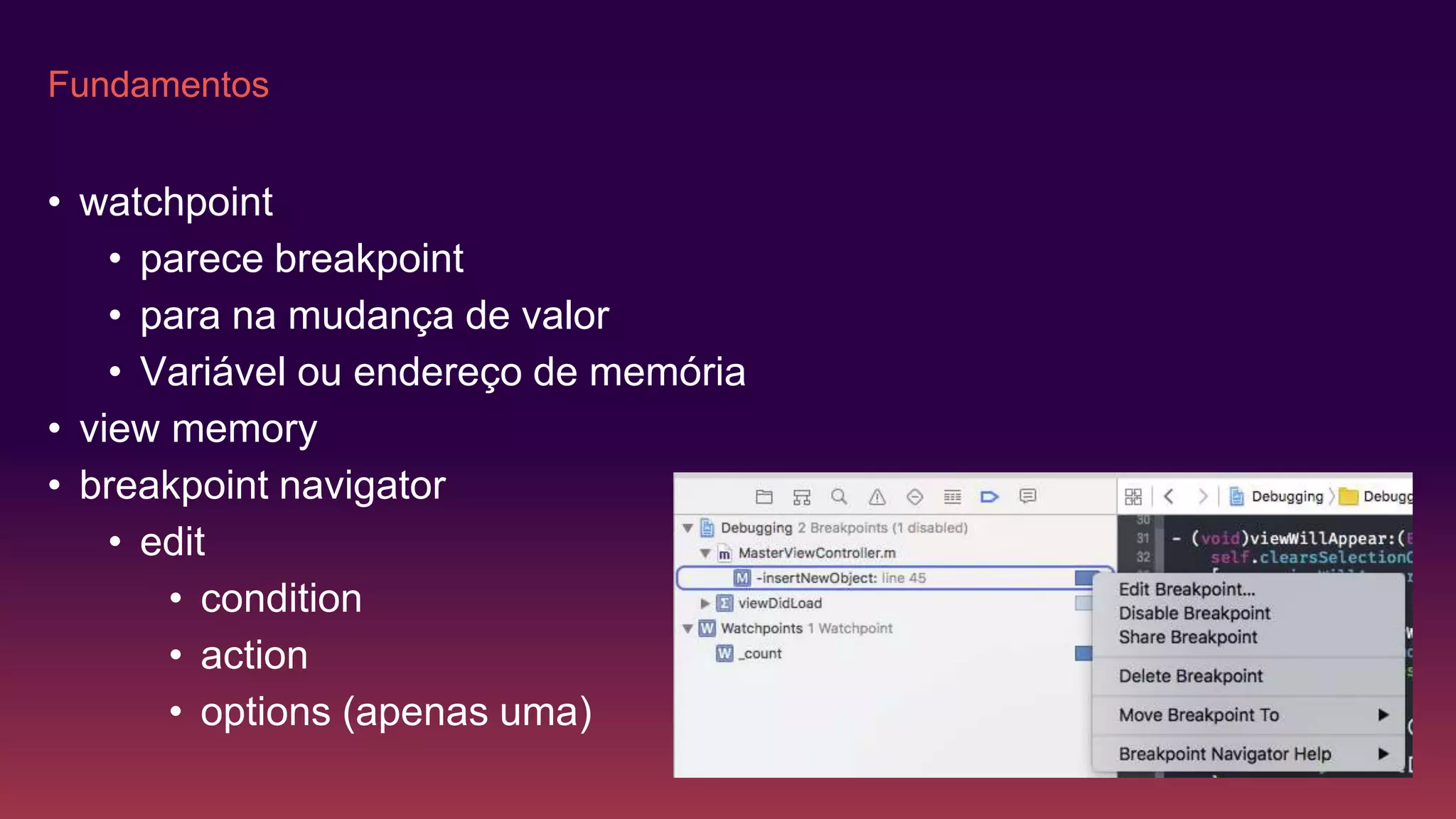 Fundamentos
• watchpoint
• parece breakpoint
• para na mudança de valor
• Variável ou endereço de memória
• view memory
• breakpoint navigator
• edit
• condition
• action
• options (apenas uma)
 