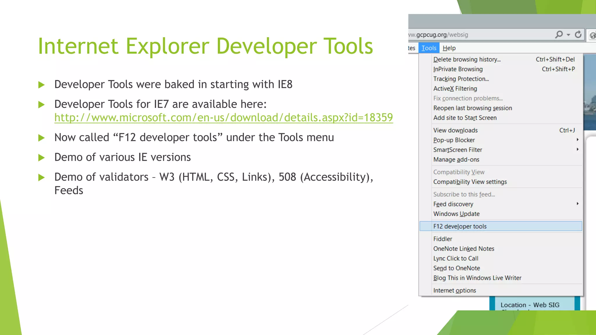 Internet Explorer Developer Tools
   Developer Tools were baked in starting with IE8
   Developer Tools for IE7 are available here:
    http://www.microsoft.com/en-us/download/details.aspx?id=18359
   Now called “F12 developer tools” under the Tools menu
   Demo of various IE versions
   Demo of validators – W3 (HTML, CSS, Links), 508 (Accessibility),
    Feeds
 