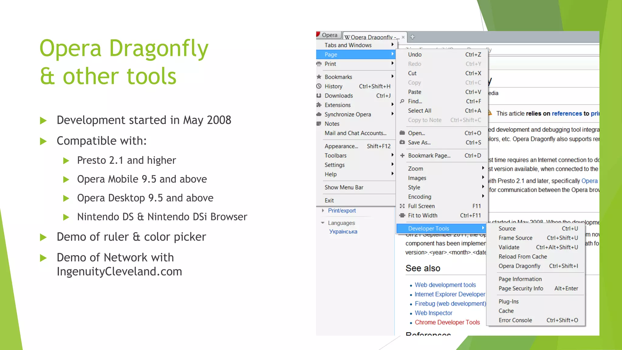 Opera Dragonfly
& other tools
   Development started in May 2008
   Compatible with:
        Presto 2.1 and higher
        Opera Mobile 9.5 and above
        Opera Desktop 9.5 and above
        Nintendo DS & Nintendo DSi Browser
   Demo of ruler & color picker
   Demo of Network with
    IngenuityCleveland.com
 