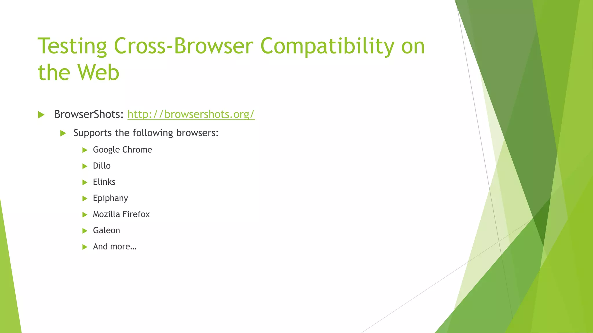 Testing Cross-Browser Compatibility on
the Web
   BrowserShots: http://browsershots.org/
        Supports the following browsers:
             Google Chrome
             Dillo
             Elinks
             Epiphany
             Mozilla Firefox
             Galeon
             And more…
 