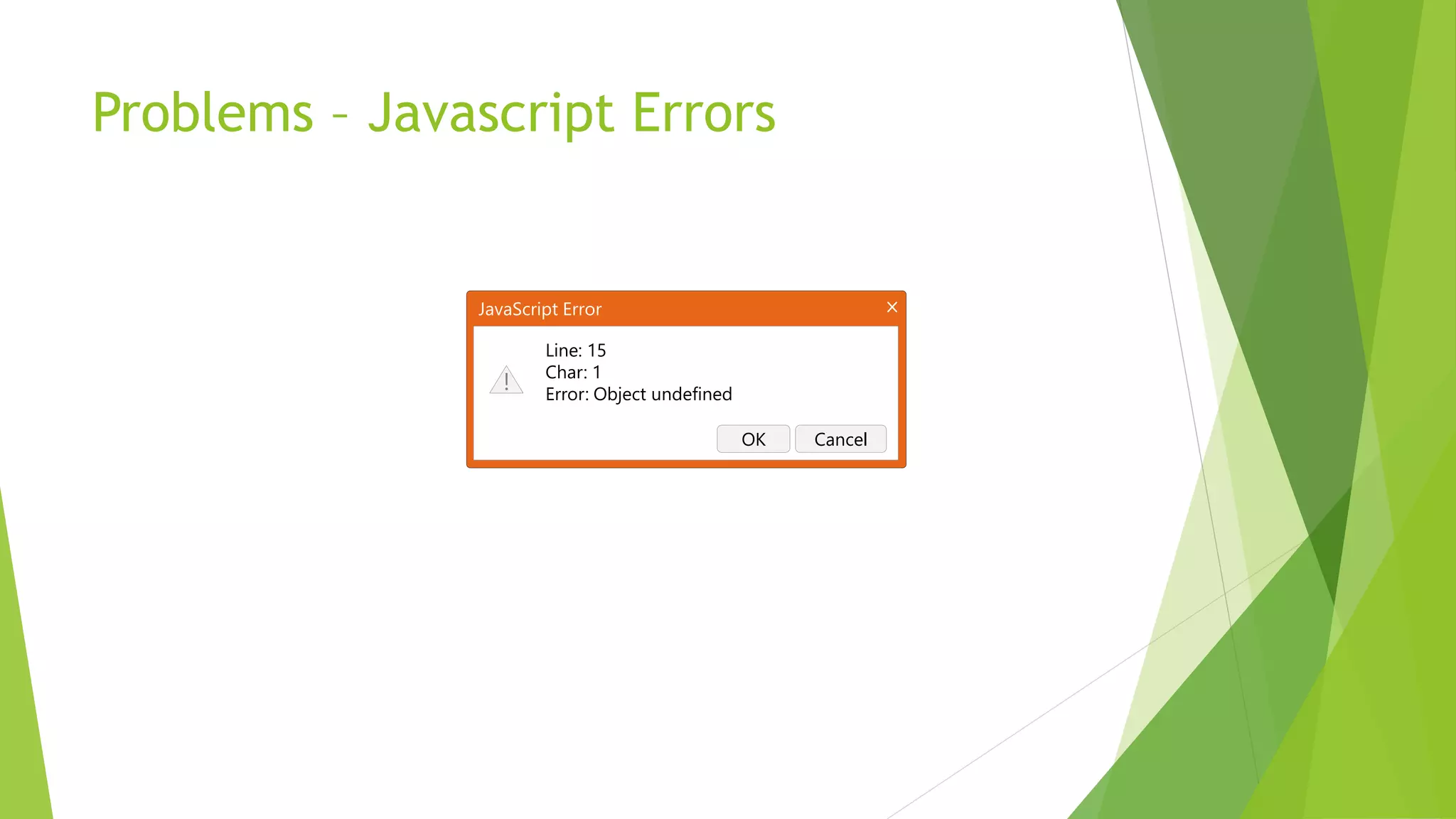 Problems – Javascript Errors


               JavaScript Error

                       Line: 15
                       Char: 1
                  !    Error: Object undefined

                                                 OK   Cancel
 