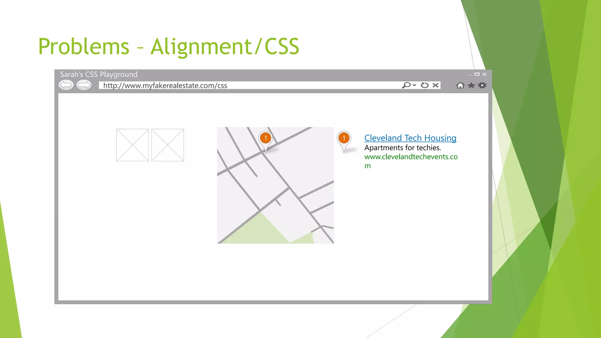 Problems – Alignment/CSS
  Sarah’s CSS Playground
               http://www.myfakerealestate.com/css




                                                     1   1   Cleveland Tech Housing
                                                             Apartments for techies.
                                                             www.clevelandtechevents.co
                                                             m
 