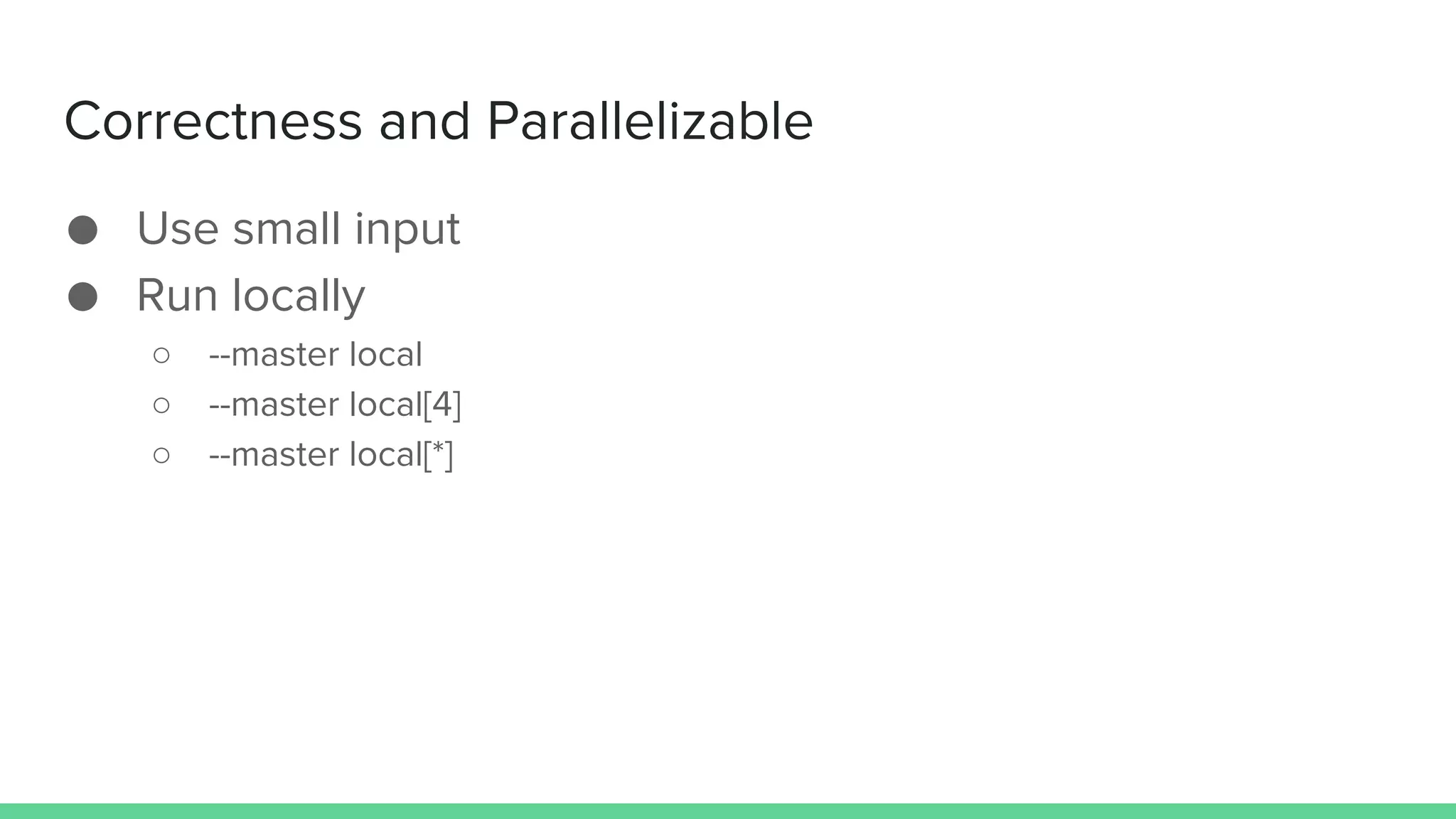 Correctness and Parallelizable
● Use small input
● Run locally
○ --master local
○ --master local[4]
○ --master local[*]
 