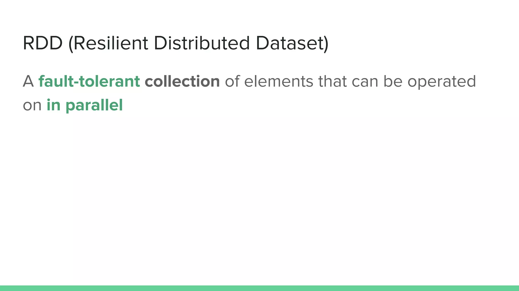 RDD (Resilient Distributed Dataset)
A fault-tolerant collection of elements that can be operated
on in parallel
 