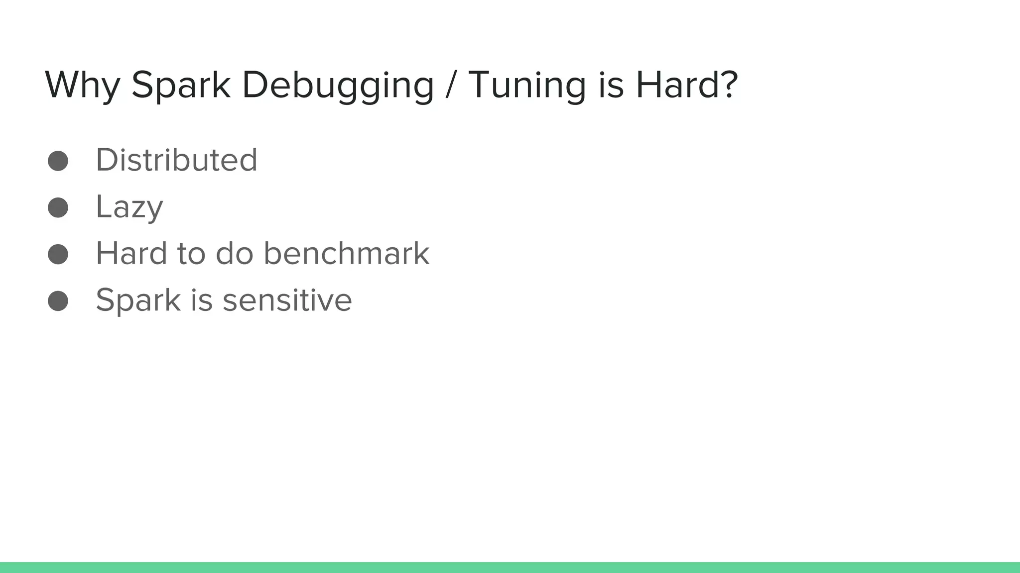 Why Spark Debugging / Tuning is Hard?
● Distributed
● Lazy
● Hard to do benchmark
● Spark is sensitive
 