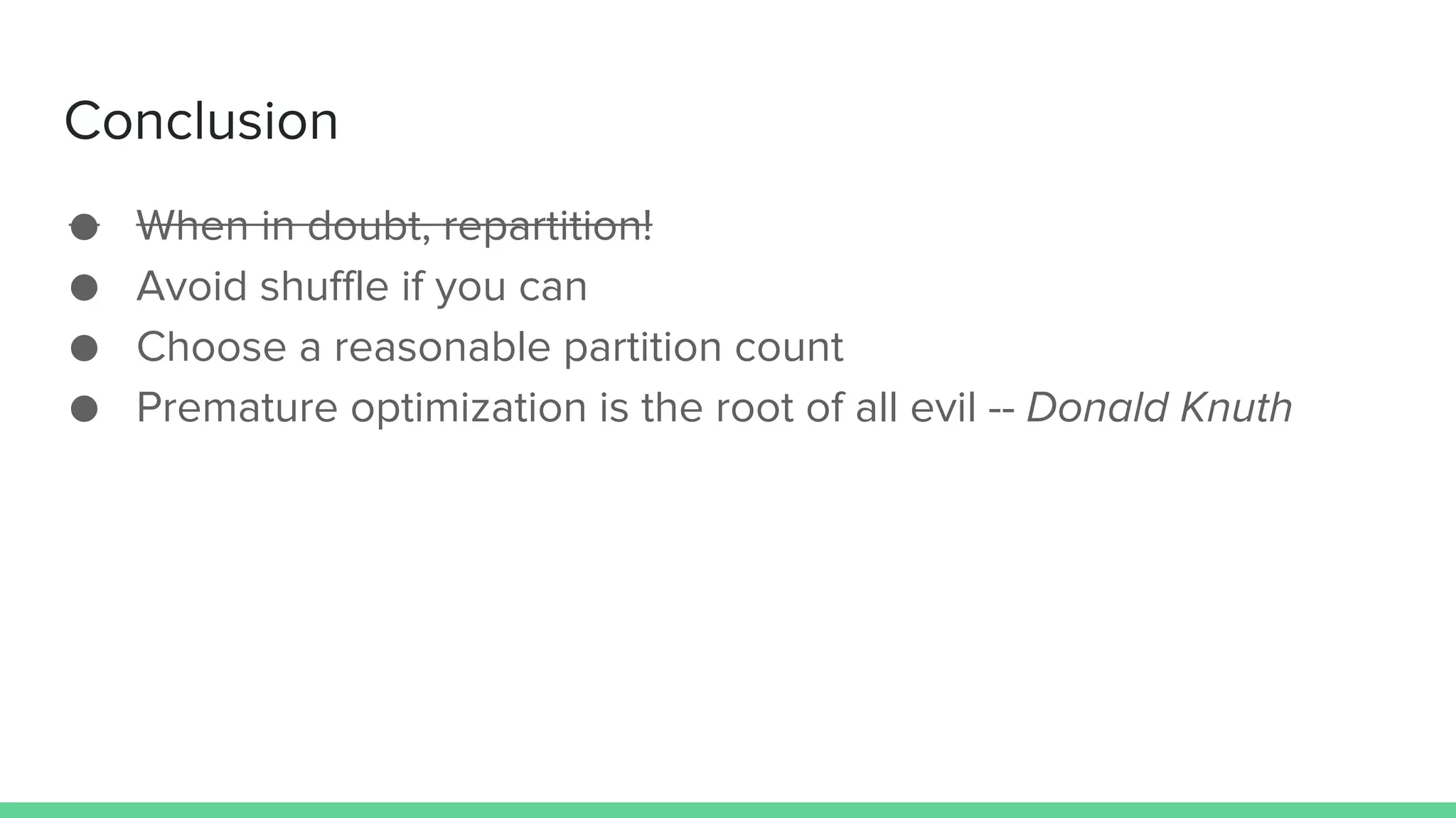 Conclusion
● When in doubt, repartition!
● Avoid shuffle if you can
● Choose a reasonable partition count
● Premature optimization is the root of all evil -- Donald Knuth
 