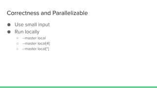 Correctness and Parallelizable
● Use small input
● Run locally
○ --master local
○ --master local[4]
○ --master local[*]
 