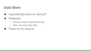 Data Skew
● repartition() come to rescue?
● Hotspots
○ Choose another partitioned key
○ Filter unreasonable data
● Trace to it’s source
 