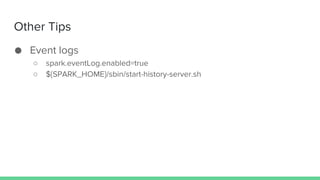 Other Tips
● Event logs
○ spark.eventLog.enabled=true
○ ${SPARK_HOME}/sbin/start-history-server.sh
 