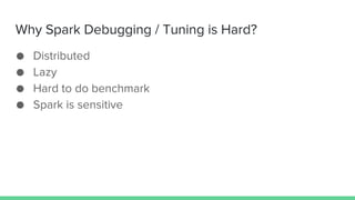 Why Spark Debugging / Tuning is Hard?
● Distributed
● Lazy
● Hard to do benchmark
● Spark is sensitive
 