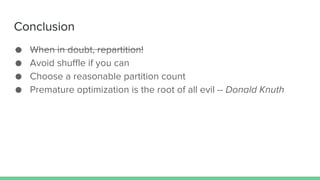 Conclusion
● When in doubt, repartition!
● Avoid shuffle if you can
● Choose a reasonable partition count
● Premature optimization is the root of all evil -- Donald Knuth
 