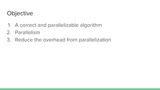 Objective
1. A correct and parallelizable algorithm
2. Parallelism
3. Reduce the overhead from parallelization
 