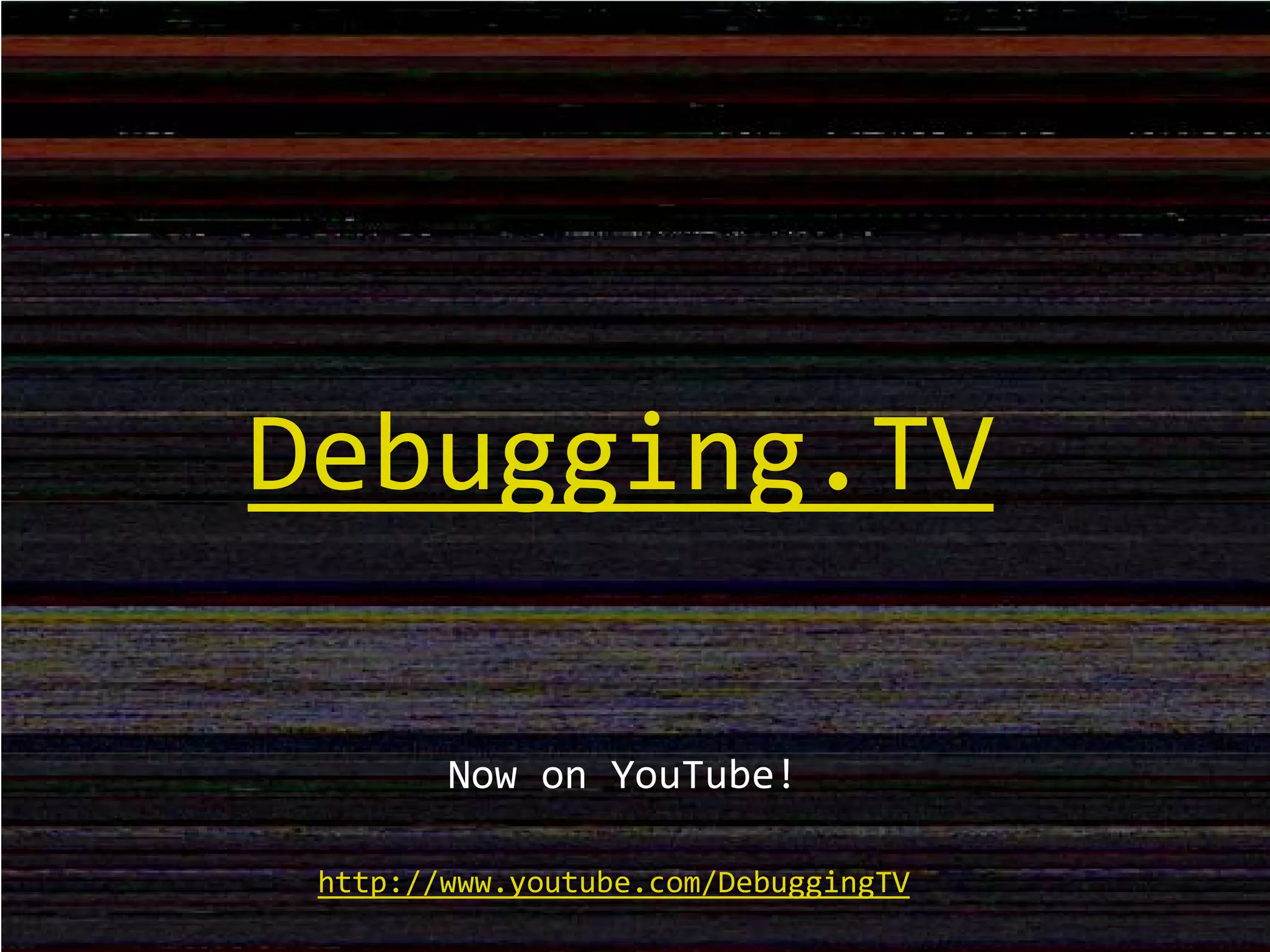Debugging.TV
Now on YouTube!
http://www.youtube.com/DebuggingTV
 