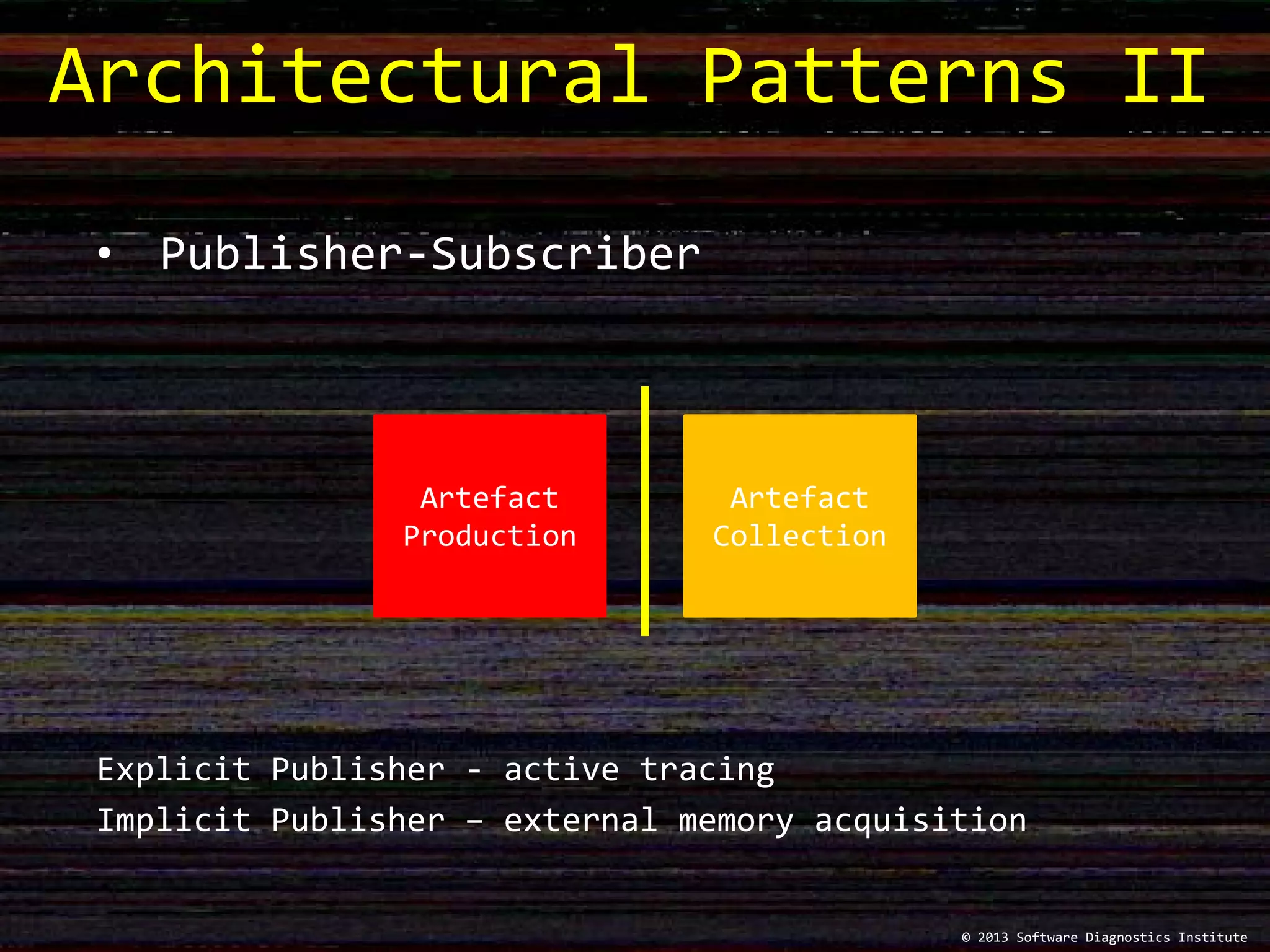 Architectural Patterns II
© 2013 Software Diagnostics Institute
• Publisher-Subscriber
Explicit Publisher - active tracing
Implicit Publisher – external memory acquisition
Artefact
Production
Artefact
Collection
 