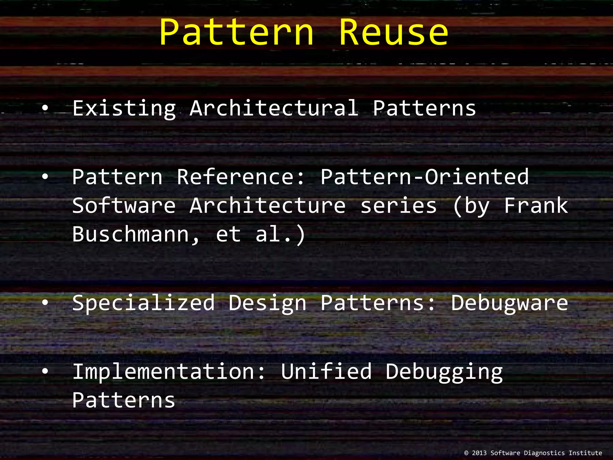 Pattern Reuse
© 2013 Software Diagnostics Institute
• Existing Architectural Patterns
• Pattern Reference: Pattern-Oriented
Software Architecture series (by Frank
Buschmann, et al.)
• Specialized Design Patterns: Debugware
• Implementation: Unified Debugging
Patterns
 