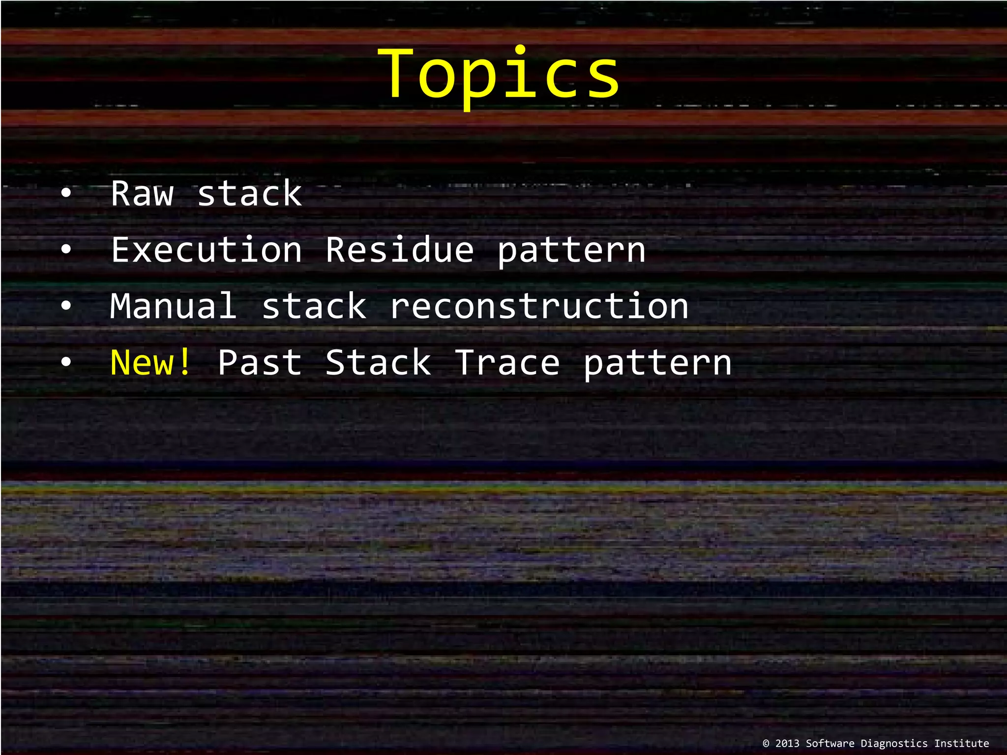 • Raw stack
• Execution Residue pattern
• Manual stack reconstruction
• New! Past Stack Trace pattern
Topics
© 2013 Software Diagnostics Institute
 