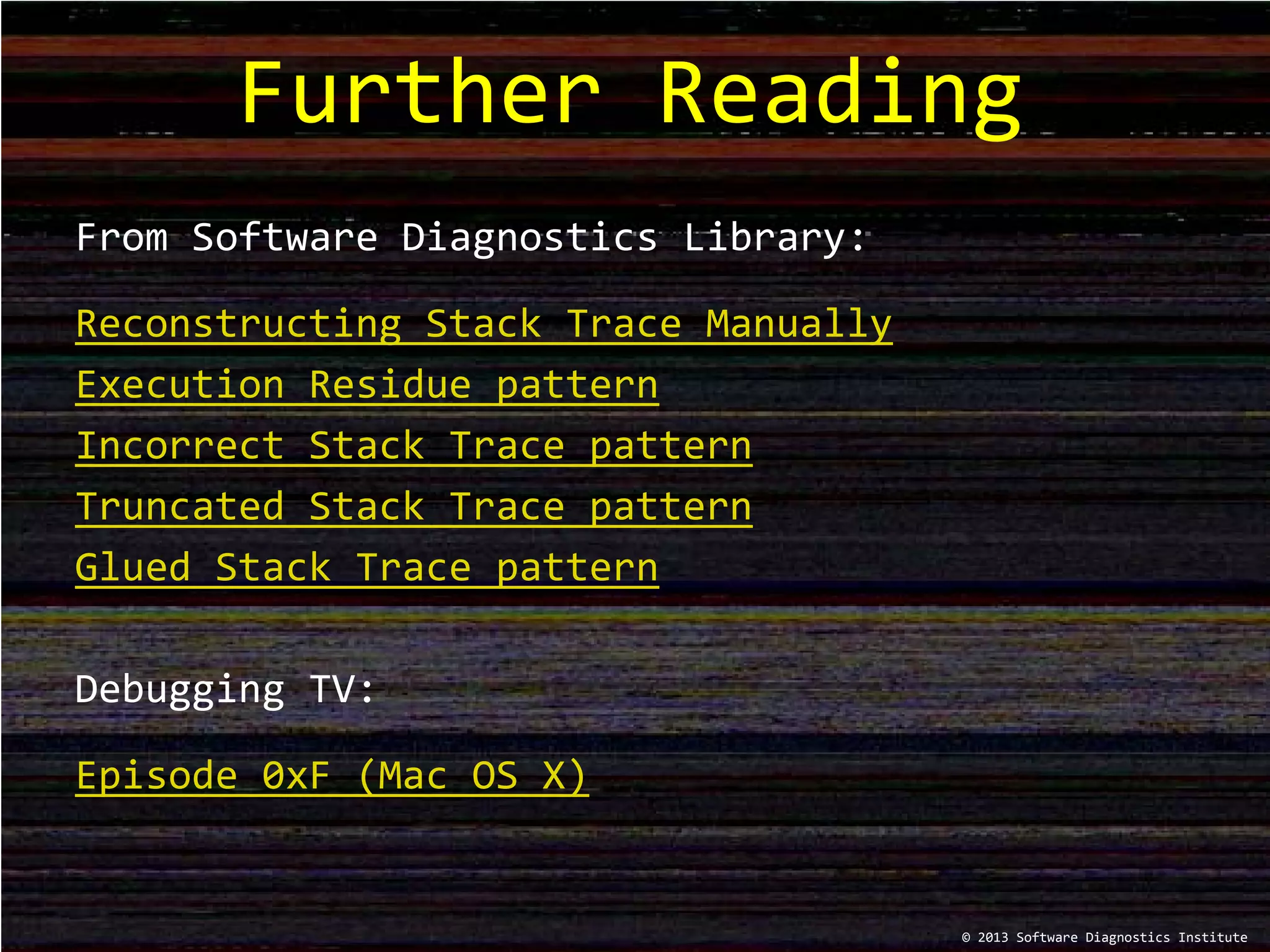 Further Reading
© 2013 Software Diagnostics Institute
From Software Diagnostics Library:
Reconstructing Stack Trace Manually
Execution Residue pattern
Incorrect Stack Trace pattern
Truncated Stack Trace pattern
Glued Stack Trace pattern
Debugging TV:
Episode 0xF (Mac OS X)
 