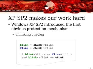 XP SP2 makes our work hard Windows XP SP2 introduced the first obvious protection mechanism unlinking checks: blink  =  chunk ->blink flink  =  chunk ->flink if  blink ->flink ==  flink ->blink and  blink ->flink ==  chunk 