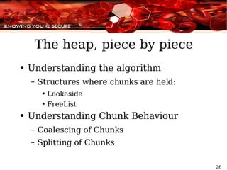 The heap, piece by piece Understanding the algorithm Structures where chunks are held: Lookaside FreeList Understanding Chunk Behaviour Coalescing of Chunks Splitting of Chunks 