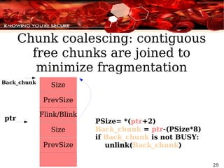 Chunk coalescing: contiguous free chunks are joined to minimize fragmentation ptr Back_chunk PSize= *( ptr +2) Back_chunk  =   ptr - (PSize*8) if  Back_chunk  is not BUSY: unlink( Back_chunk ) 