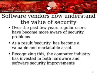Software vendors now understand the value of security Over the past few years regular users have become more aware of security problems As a result 'security' has become a valuable and marketable asset Recognizing this, the computer industry has invested in both hardware and software security improvements 