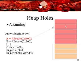 Heap Holes Assuming Vulnerable(function) A = Allocate(0x300); B = Allocate(0x300); [...] Overwrite(A); fn_ptr = B[4]; fn_ptr(“hello world”); 