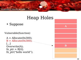 Heap Holes Suppose Vulnerable(function) A = Allocate(0x300); B = Allocate(0x300); [...] Overwrite(A); fn_ptr = B[4]; fn_ptr(“hello world”); 