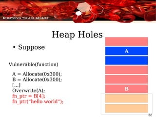 Heap Holes Suppose Vulnerable(function) A = Allocate(0x300); B = Allocate(0x300); [...] Overwrite(A); fn_ptr = B[4]; fn_ptr(“hello world”); 