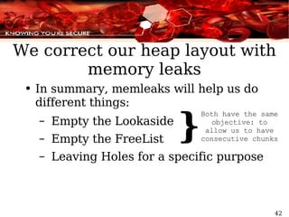 We correct our heap layout with memory leaks In summary, memleaks will help us do different things: Empty the Lookaside Empty the FreeList Leaving Holes for a specific purpose } Both have the same objective: to allow us to have consecutive chunks 