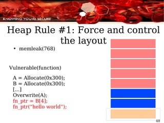 memleak(768) Vulnerable(function) A = Allocate(0x300); B = Allocate(0x300); [...] Overwrite(A); fn_ptr = B[4]; fn_ptr(“hello world”); Heap Rule #1: Force and control the layout 