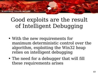 Good exploits are the result of Intelligent Debugging With the new requirements for maximum deterministic control over the algorithm, exploiting the Win32 heap relies on intelligent debugging The need for a debugger that will fill these requirements arises 