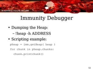 Immunity Debugger Dumping the Heap: !heap -h ADDRESS Scripting example: pheap = imm.getHeap( heap ) for chunk in pheap.chunks: chunk.printchunk() 