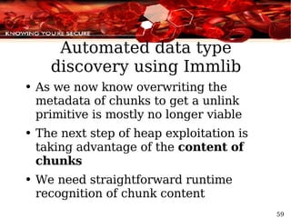 Automated data type discovery using Immlib As we now know overwriting the metadata of chunks to get a unlink primitive is mostly no longer viable The next step of heap exploitation is taking advantage of the  content   of chunks We need straightforward runtime recognition of chunk content 