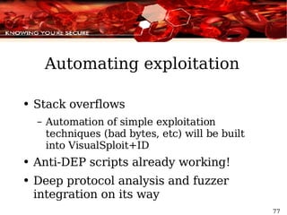 Automating exploitation Stack overflows Automation of simple exploitation techniques (bad bytes, etc) will be built into VisualSploit+ID  Anti-DEP scripts already working! Deep protocol analysis and fuzzer integration on its way 