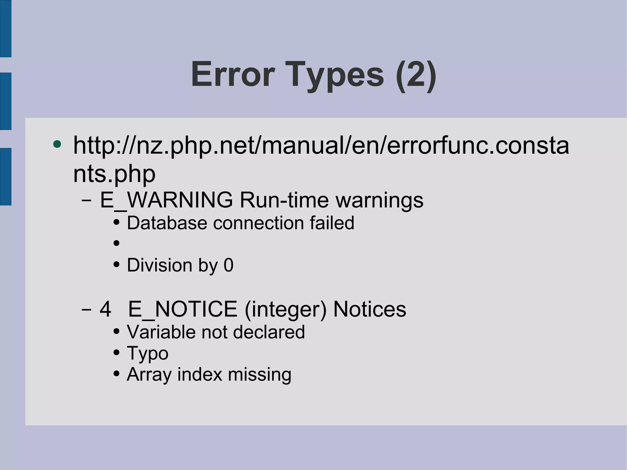 Error Types (2) http://nz.php.net/manual/en/errorfunc.constants.php E_WARNING Run-time warnings Database connection failed Division by 0 4  E_NOTICE (integer) Notices Variable not declared Typo Array index missing 