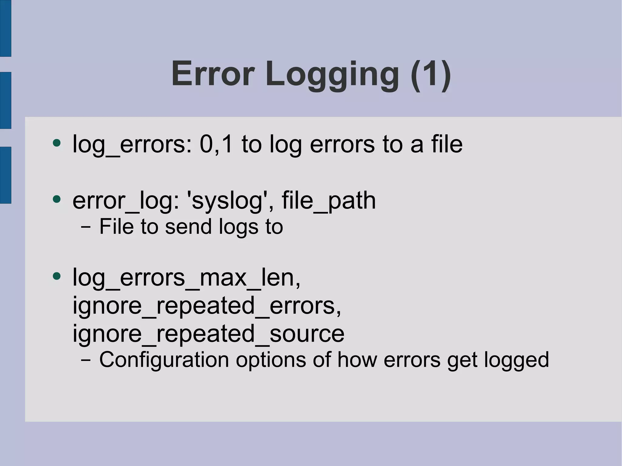 Error Logging (1) log_errors: 0,1 to log errors to a file error_log: 'syslog', file_path File to send logs to log_errors_max_len, ignore_repeated_errors, ignore_repeated_source Configuration options of how errors get logged 