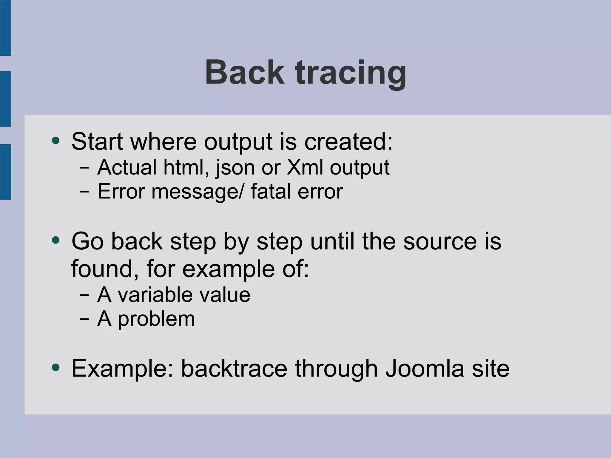 Back tracing Start where output is created: Actual html, json or Xml output Error message/ fatal error Go back step by step until the source is found, for example of: A variable value A problem Example: backtrace through Joomla site 
