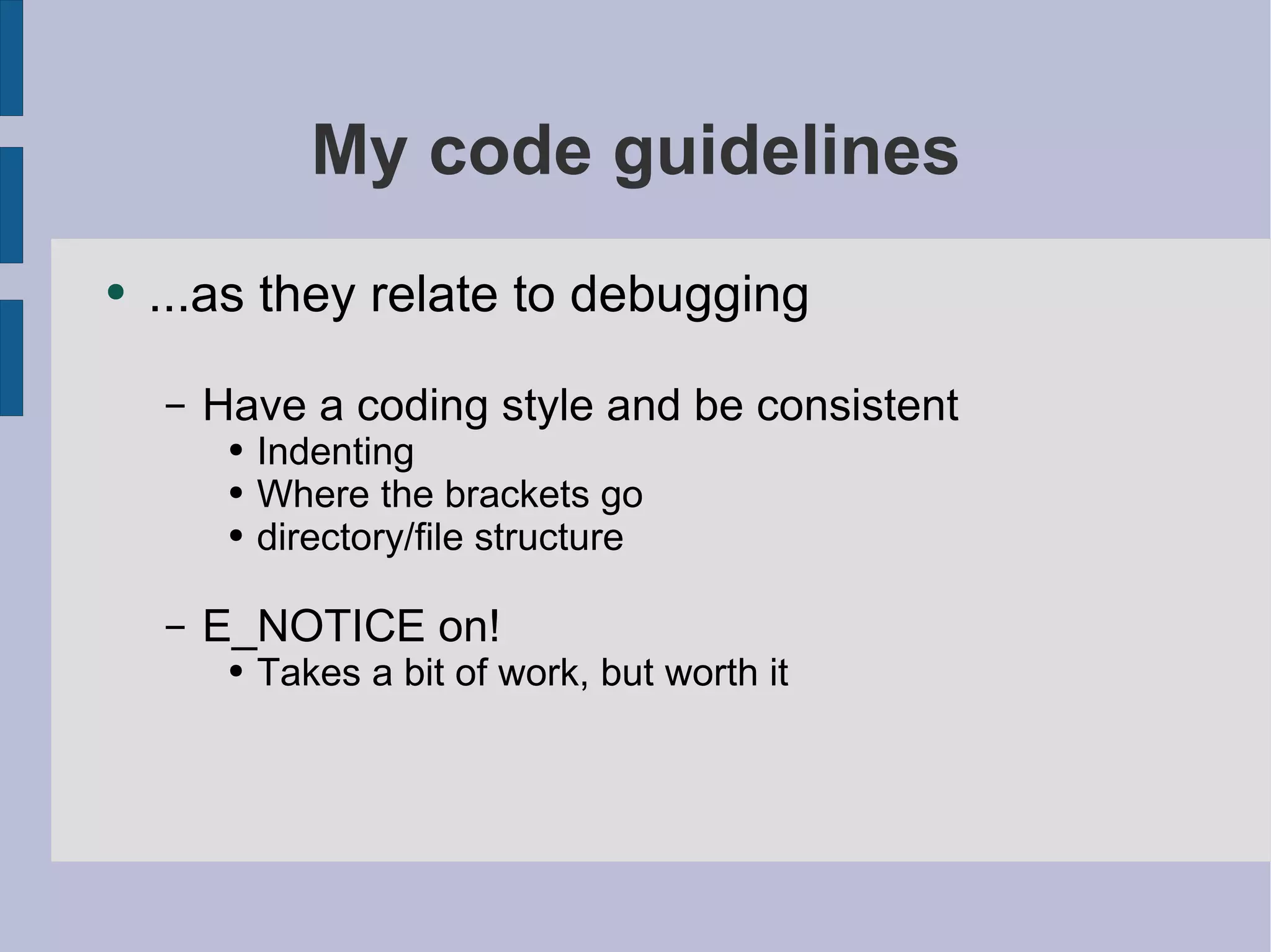 My code guidelines ...as they relate to debugging Have a coding style and be consistent Indenting Where the brackets go directory/file structure E_NOTICE on! Takes a bit of work, but worth it 