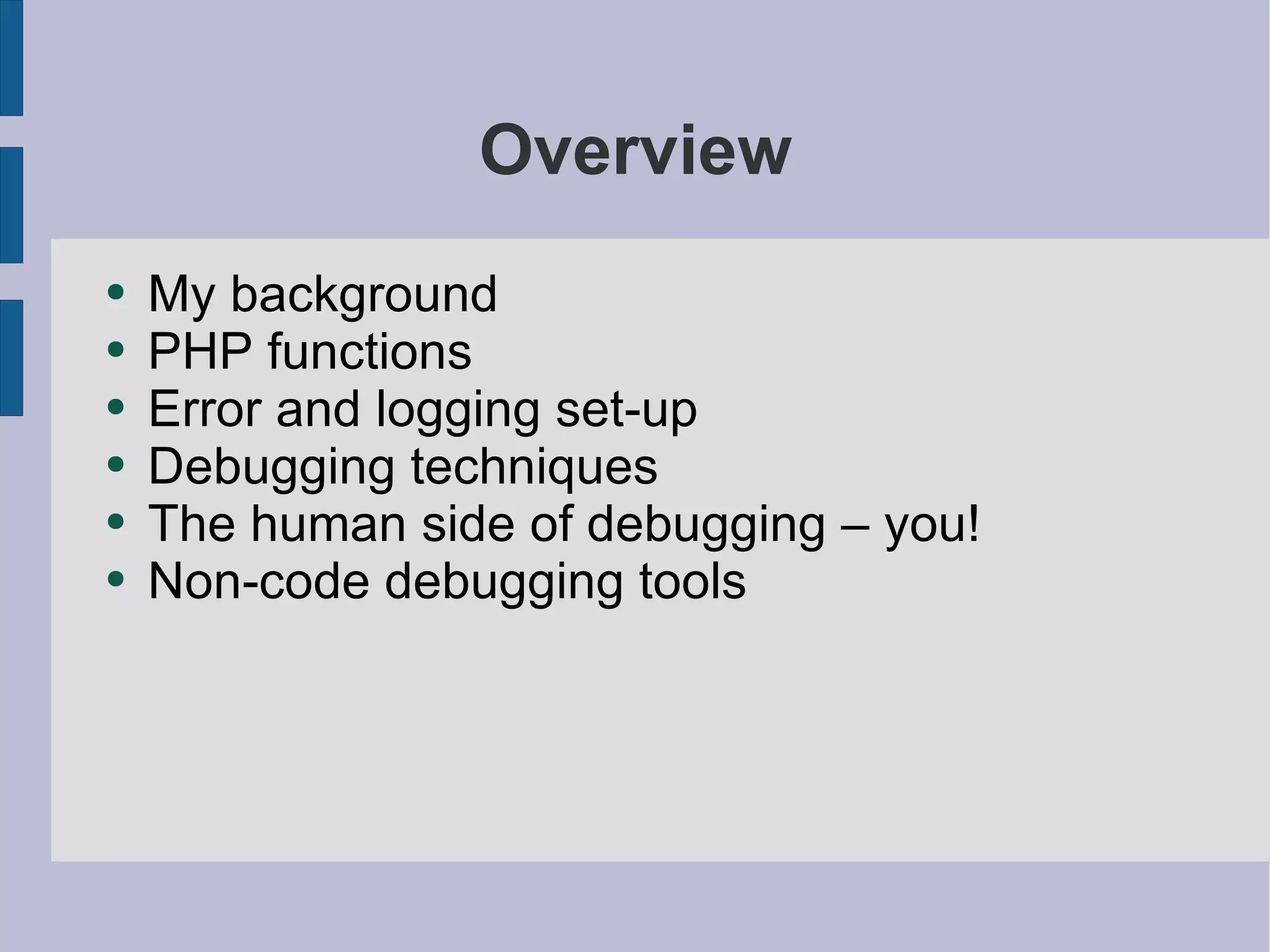 Overview My background  PHP functions Error and logging set-up Debugging techniques The human side of debugging – you! Non-code debugging tools 