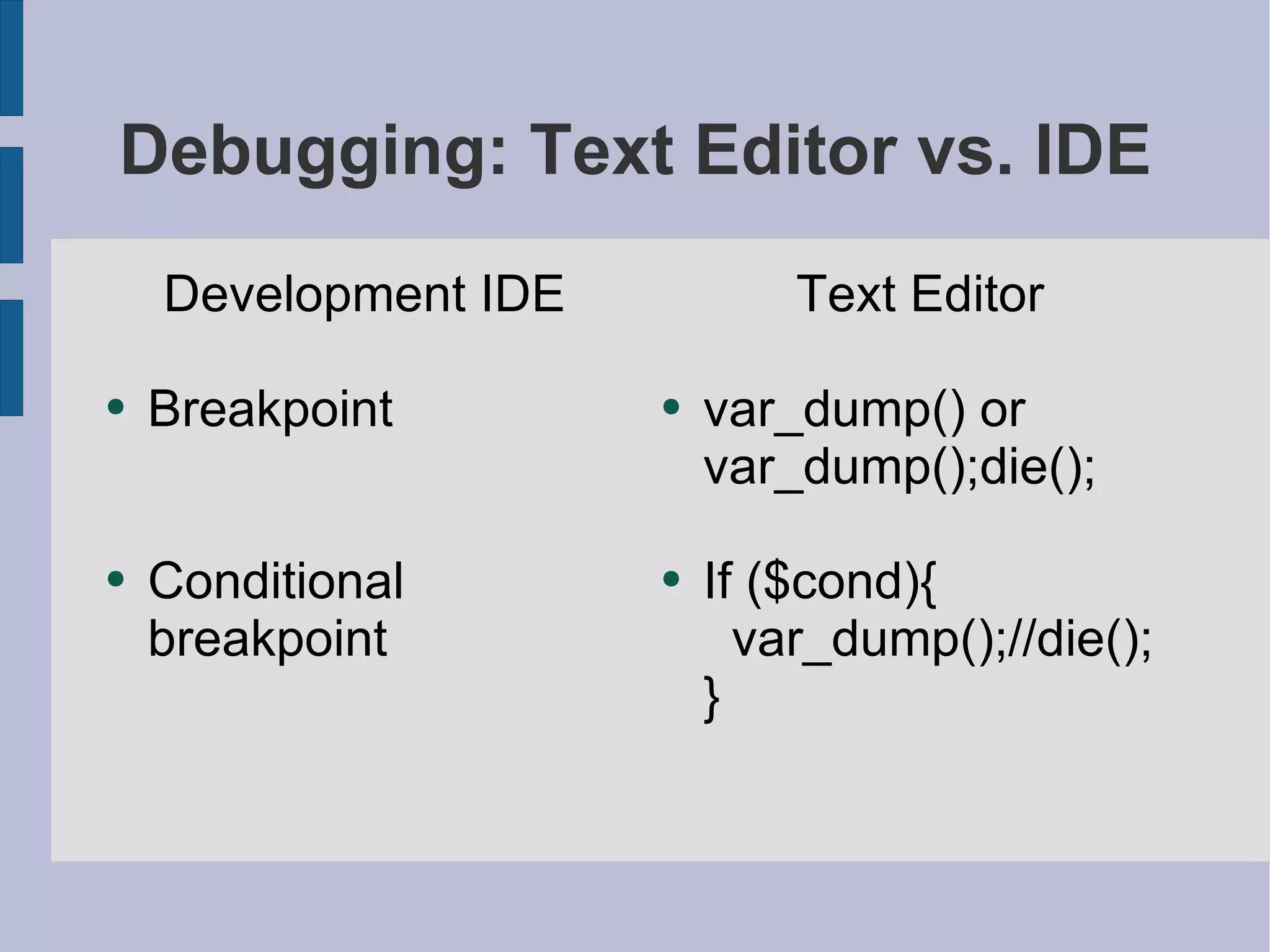 Development IDE Breakpoint Conditional breakpoint Debugging: Text Editor vs. IDE Text Editor var_dump() or var_dump();die(); If ($cond){   var_dump();//die(); } 