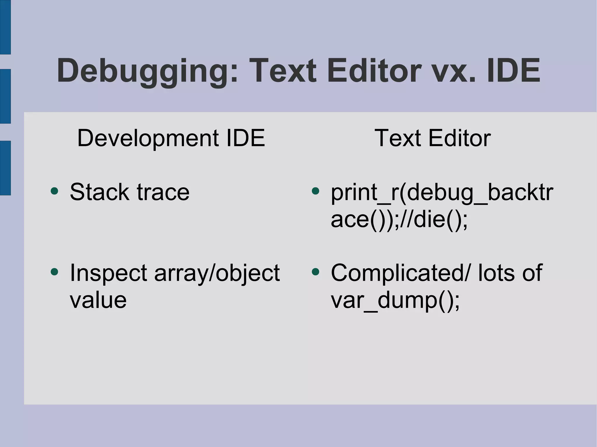 Debugging: Text Editor vx. IDE Development IDE Stack trace Inspect array/object value Text Editor print_r(debug_backtrace());//die(); Complicated/ lots of var_dump(); 