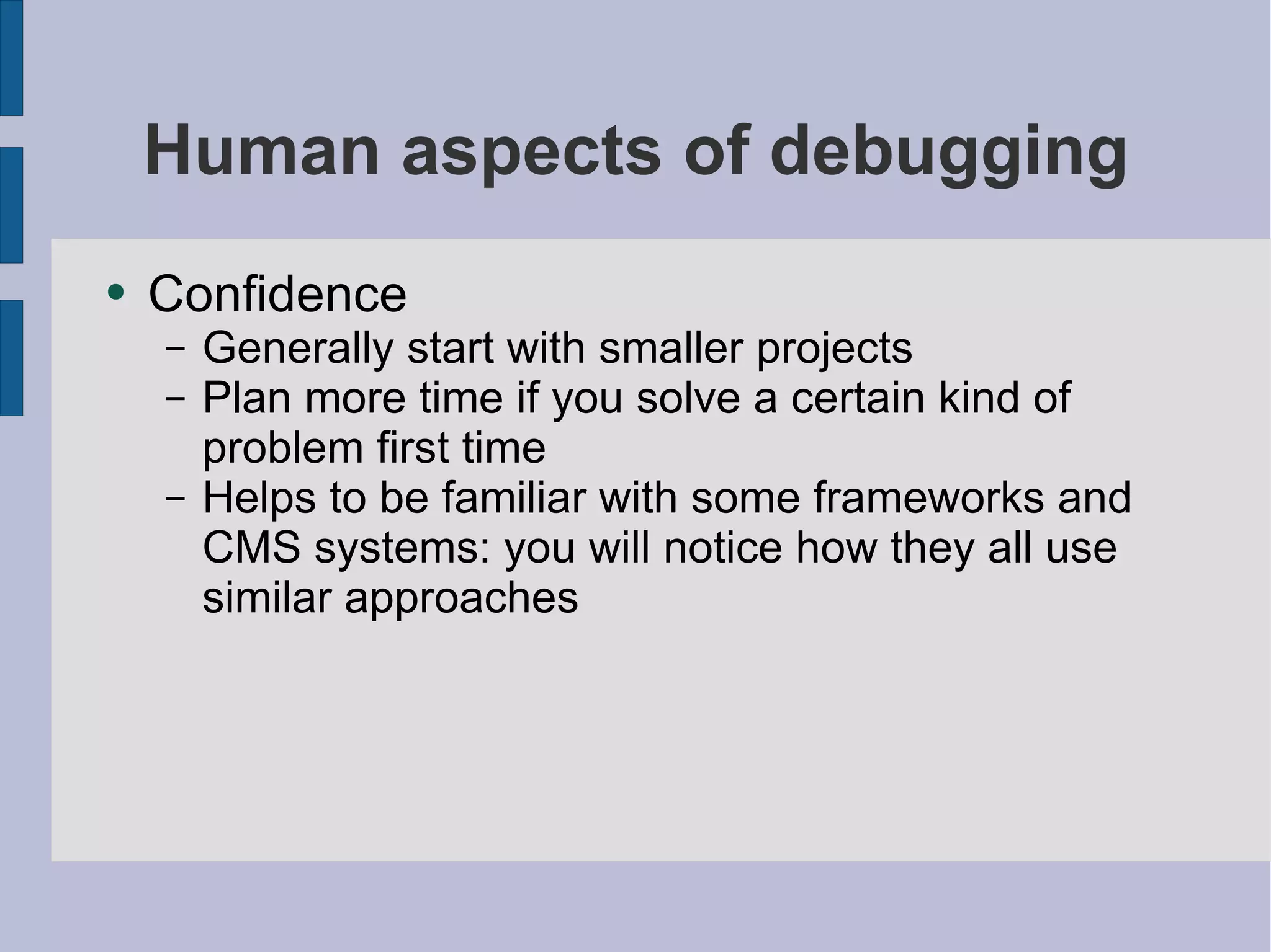 Human aspects of debugging Confidence Generally start with smaller projects Plan more time if you solve a certain kind of problem first time Helps to be familiar with some frameworks and CMS systems: you will notice how they all use similar approaches  