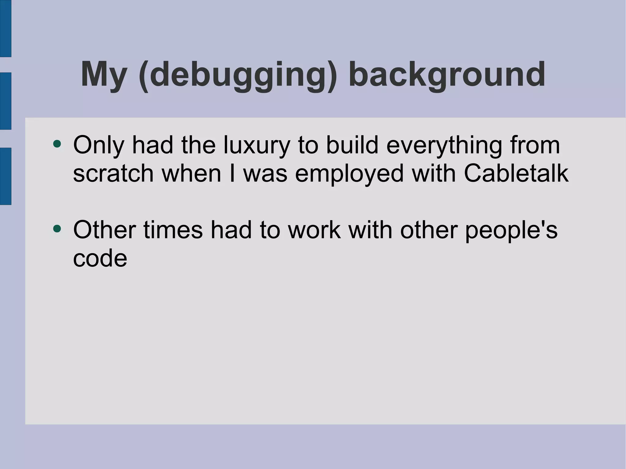 My (debugging) background Only had the luxury to build everything from scratch when I was employed with Cabletalk Other times had to work with other people's code 