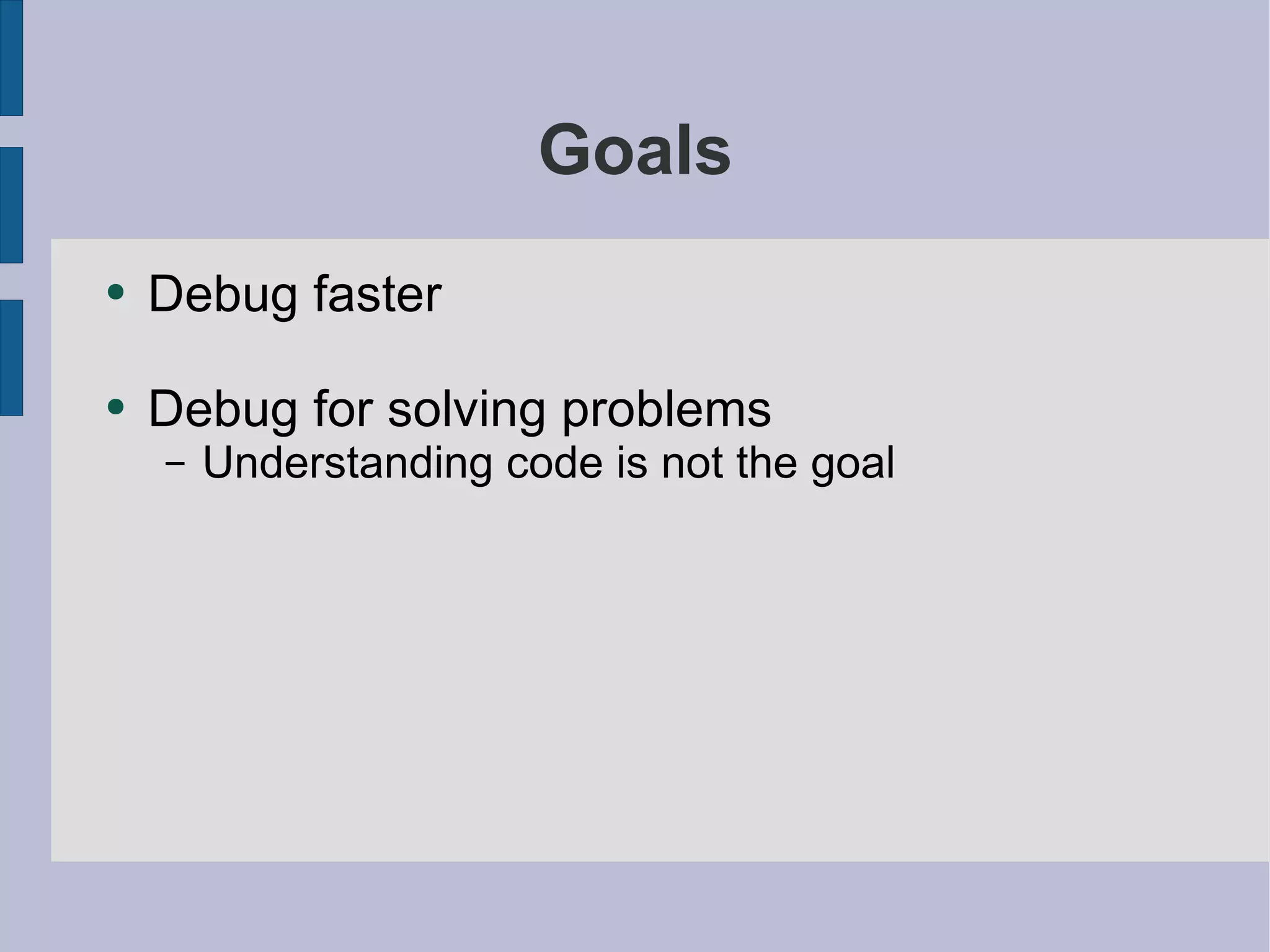 Goals Debug faster Debug for solving problems Understanding code is not the goal 