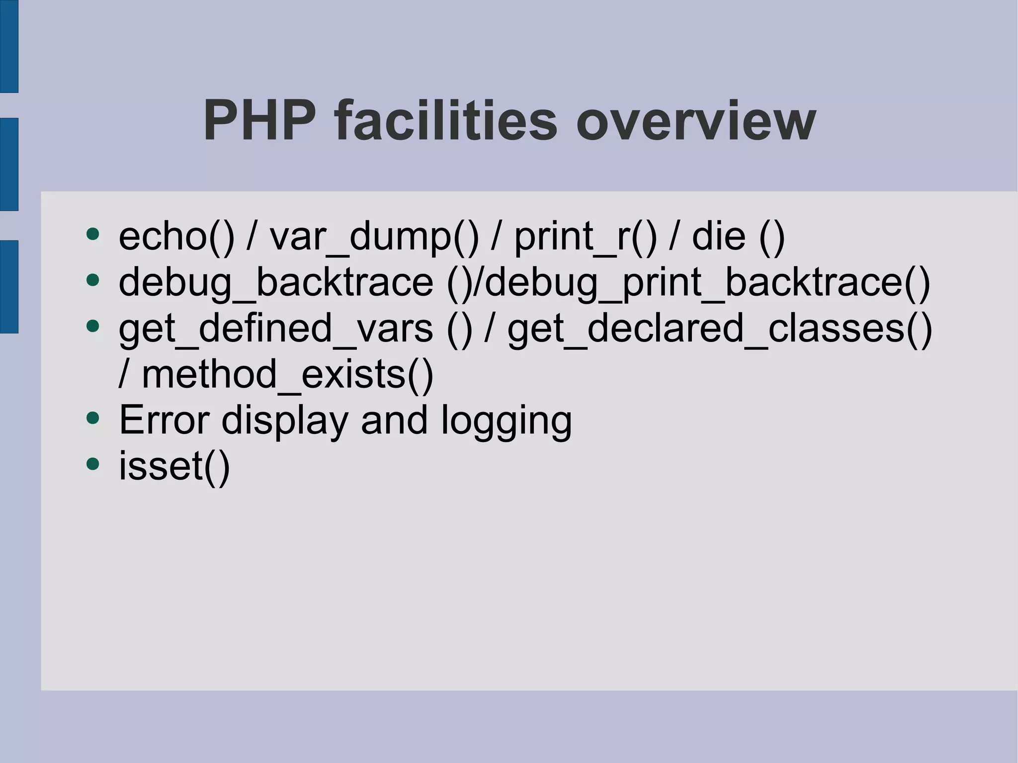 PHP facilities overview echo() / var_dump() / print_r() / die () debug_backtrace ()/debug_print_backtrace() get_defined_vars () / get_declared_classes() / method_exists() Error display and logging isset() 