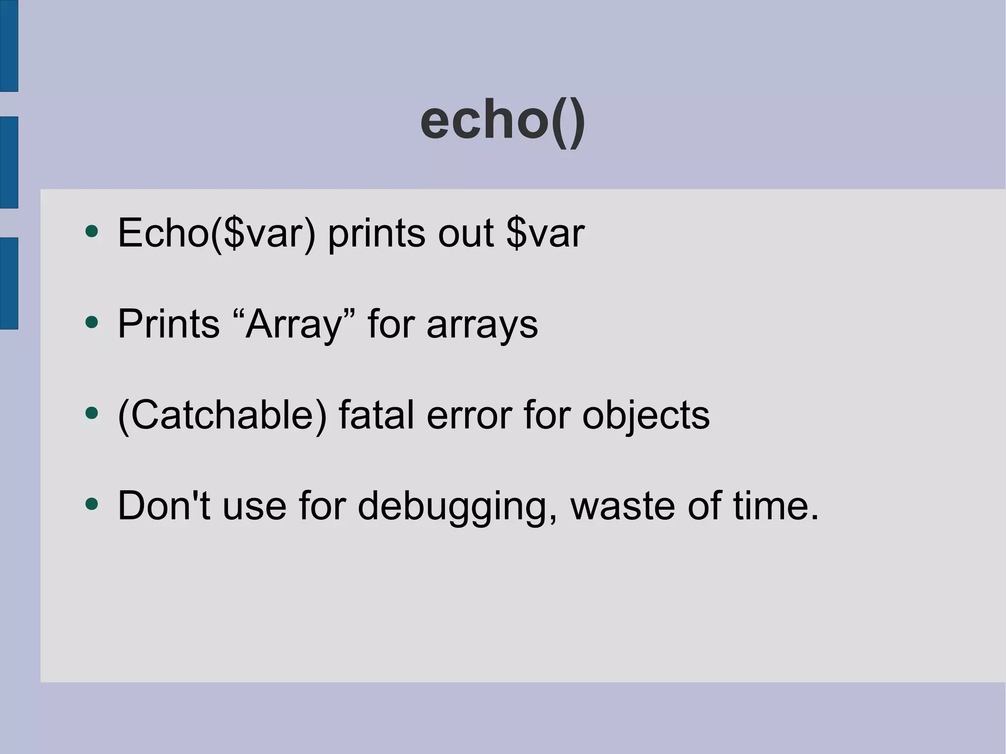 echo() Echo($var) prints out $var Prints “Array” for arrays (Catchable) fatal error for objects Don't use for debugging, waste of time. 