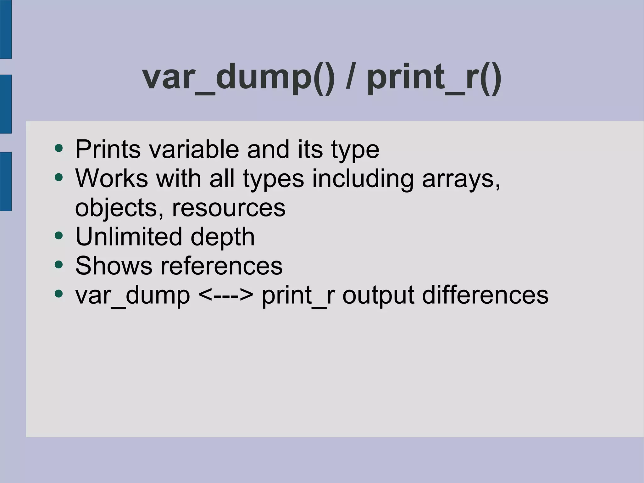 var_dump() / print_r() Prints variable and its type Works with all types including arrays, objects, resources Unlimited depth Shows references var_dump <---> print_r output differences 