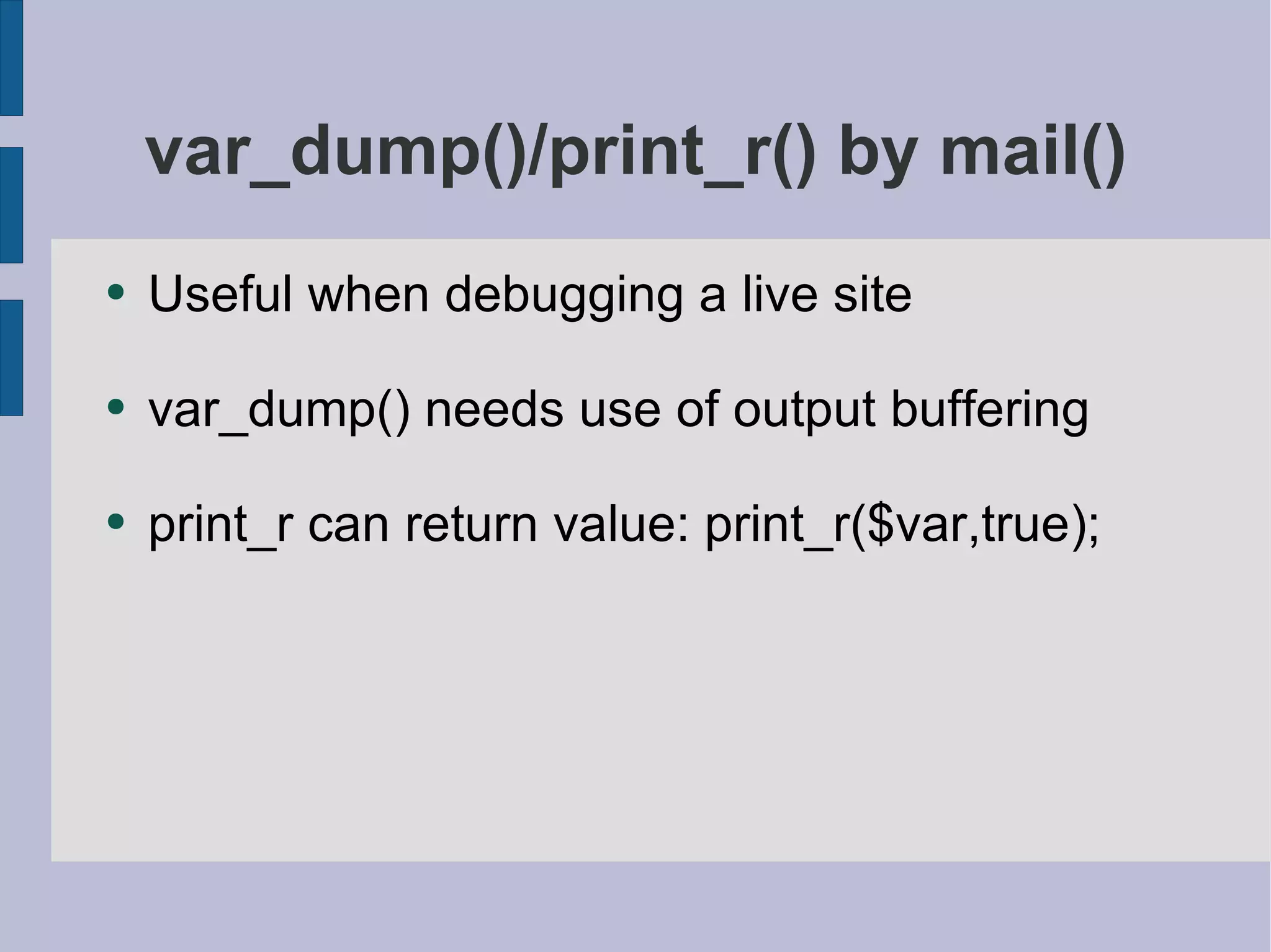 var_dump()/print_r() by mail() Useful when debugging a live site var_dump() needs use of output buffering print_r can return value: print_r($var,true); 