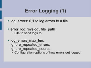 Error Logging (1) log_errors: 0,1 to log errors to a file error_log: 'syslog', file_path File to send logs to log_errors_max_len, ignore_repeated_errors, ignore_repeated_source Configuration options of how errors get logged 